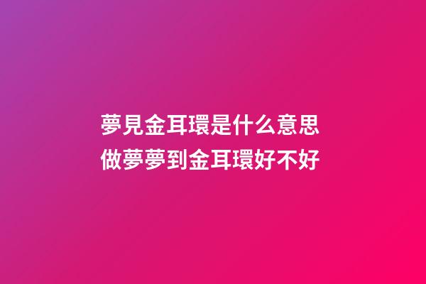 夢見金耳環是什么意思 做夢夢到金耳環好不好